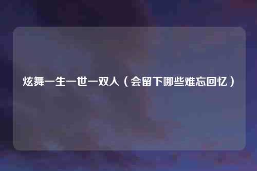 炫舞一生一世一双人（会留下哪些难忘回忆）