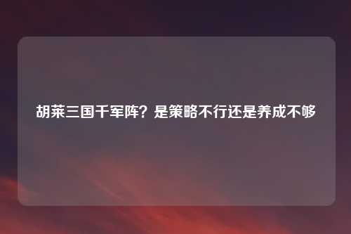 胡莱三国千军阵？是策略不行还是养成不够