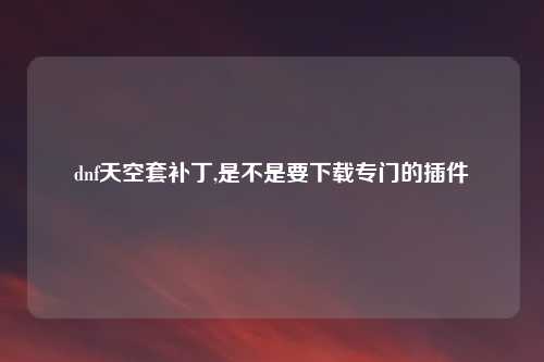 dnf天空套补丁,是不是要下载专门的插件