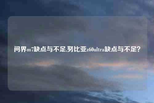问界m7缺点与不足,努比亚z60ultra缺点与不足？