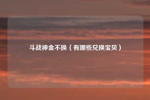 斗战神金不换（有哪些兑换宝贝）