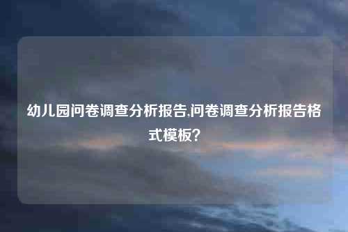 幼儿园问卷调查分析报告,问卷调查分析报告格式模板？