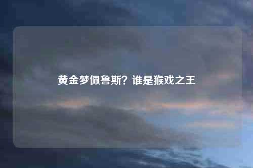 黄金梦佩鲁斯？谁是猴戏之王