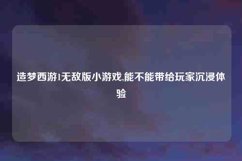 造梦西游1无敌版小游戏,能不能带给玩家沉浸体验