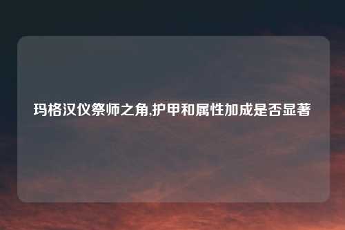 玛格汉仪祭师之角,护甲和属性加成是否显著