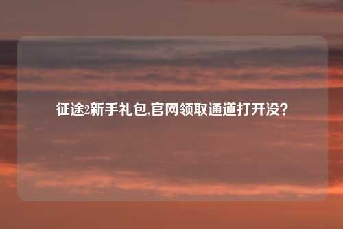 征途2新手礼包,官网领取通道打开没？