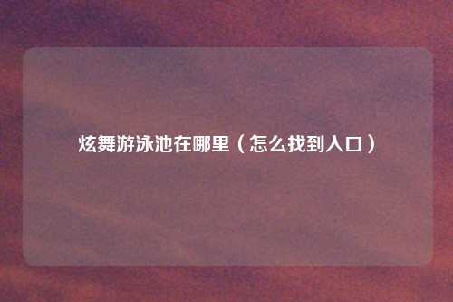 炫舞游泳池在哪里（怎么找到入口）