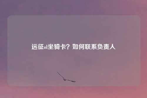 远征ol坐骑卡？如何联系负责人