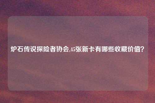 炉石传说探险者协会,45张新卡有哪些收藏价值？
