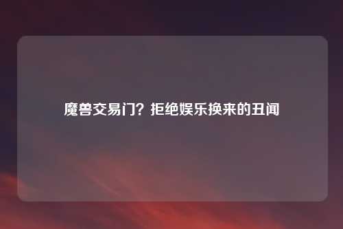 魔兽交易门？拒绝娱乐换来的丑闻