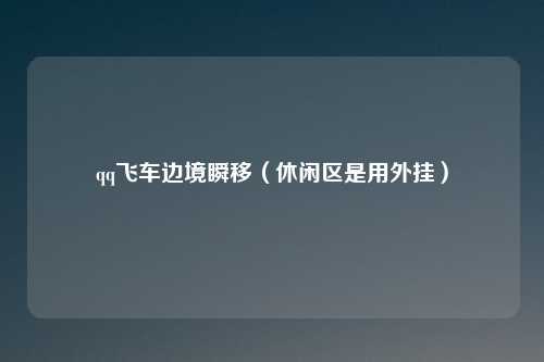qq飞车边境瞬移（休闲区是用外挂）