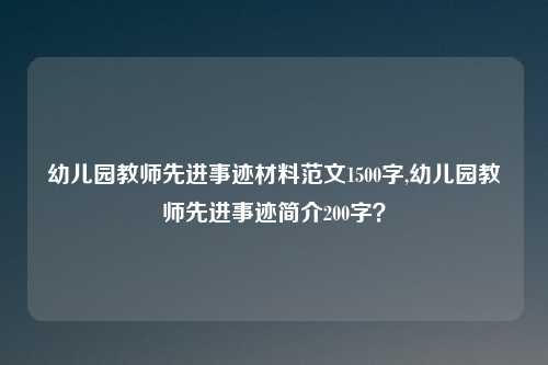 幼儿园教师先进事迹材料范文1500字,幼儿园教师先进事迹简介200字？