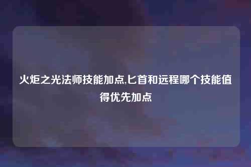 火炬之光法师技能加点,匕首和远程哪个技能值得优先加点