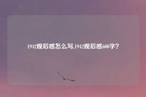 1942观后感怎么写,1942观后感600字？