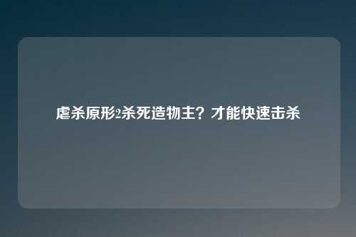 虐杀原形2杀死造物主？才能快速击杀