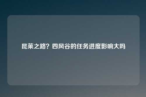 昆莱之路？四风谷的任务进度影响大吗