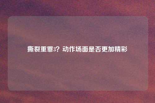 撕裂重罪3？动作场面是否更加精彩