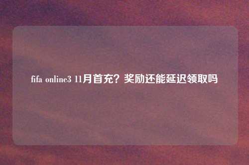 fifa online3 11月首充？奖励还能延迟领取吗