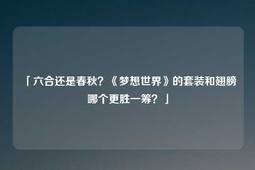 「六合还是春秋？《梦想世界》的套装和翅膀哪个更胜一筹？」