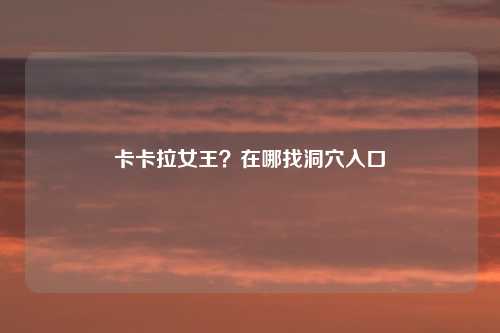 卡卡拉女王？在哪找洞穴入口