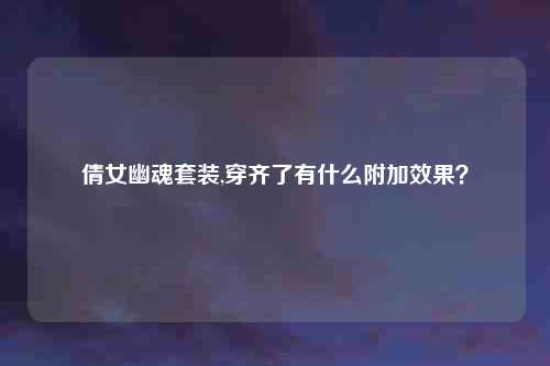 倩女幽魂套装,穿齐了有什么附加效果？