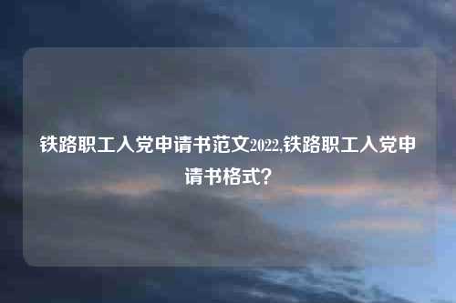 铁路职工入党申请书范文2022,铁路职工入党申请书格式？
