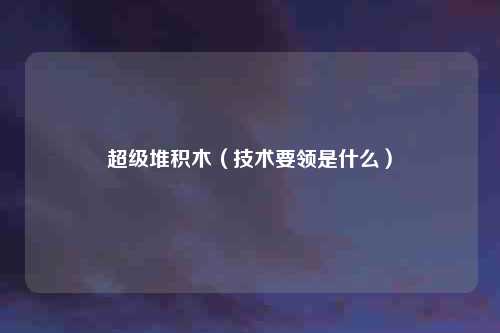 超级堆积木（技术要领是什么）