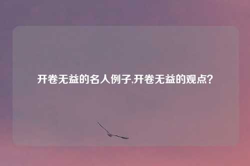 开卷无益的名人例子,开卷无益的观点？