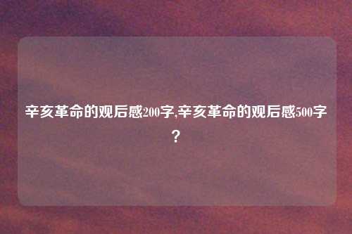 辛亥革命的观后感200字,辛亥革命的观后感500字？
