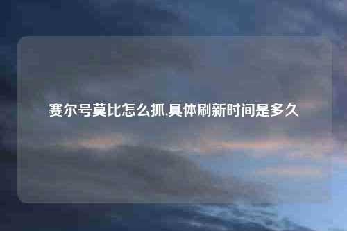 赛尔号莫比怎么抓,具体刷新时间是多久