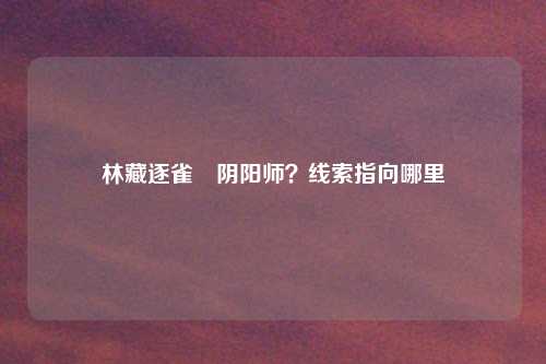 林藏逐雀鹯阴阳师？线索指向哪里