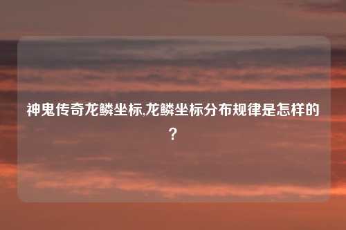 神鬼传奇龙鳞坐标,龙鳞坐标分布规律是怎样的？