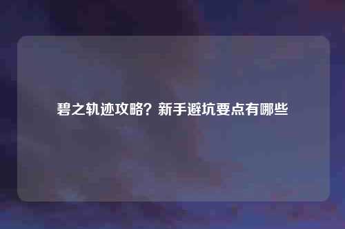 碧之轨迹攻略？新手避坑要点有哪些