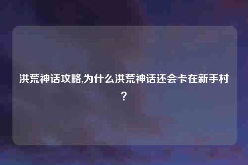 洪荒神话攻略,为什么洪荒神话还会卡在新手村？