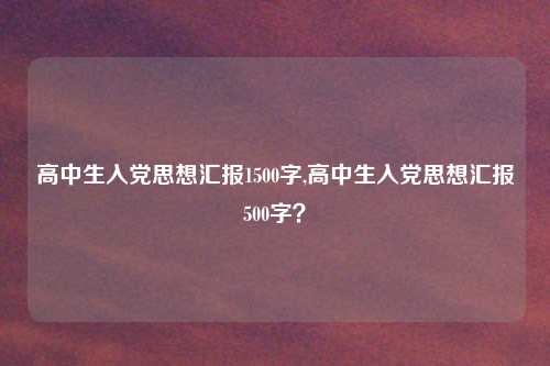 高中生入党思想汇报1500字,高中生入党思想汇报500字？