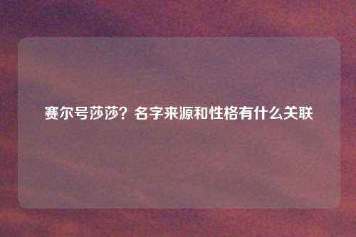 赛尔号莎莎？名字来源和性格有什么关联