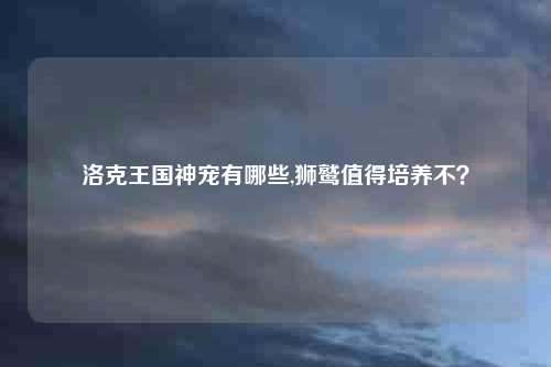 洛克王国神宠有哪些,狮鹫值得培养不？