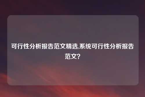 可行性分析报告范文精选,系统可行性分析报告范文？