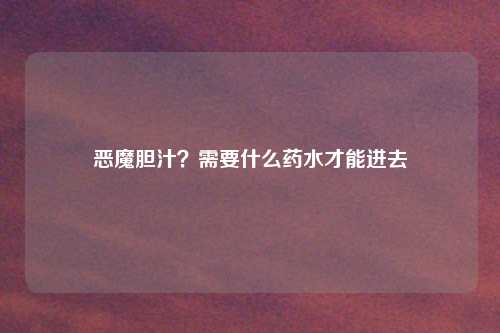 恶魔胆汁？需要什么药水才能进去