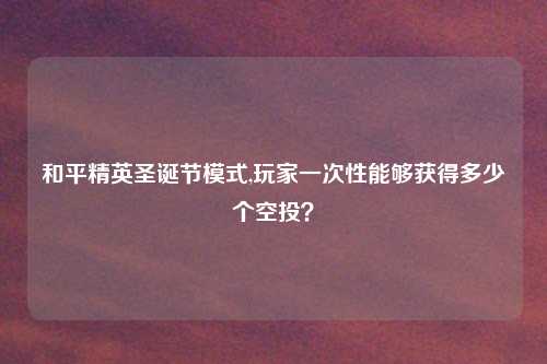 和平精英圣诞节模式,玩家一次性能够获得多少个空投？
