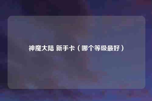 神魔大陆 新手卡（哪个等级最好）