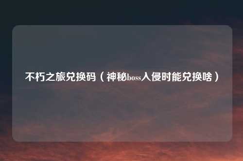 不朽之旅兑换码（神秘boss入侵时能兑换啥）