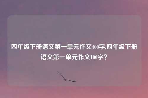 四年级下册语文第一单元作文400字,四年级下册语文第一单元作文100字？