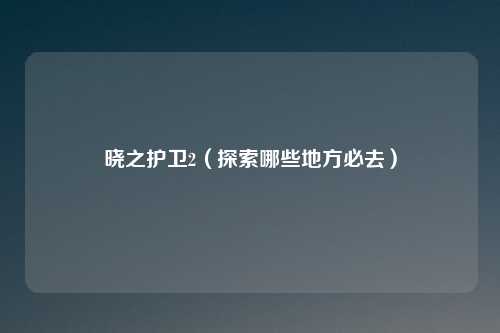 晓之护卫2（探索哪些地方必去）