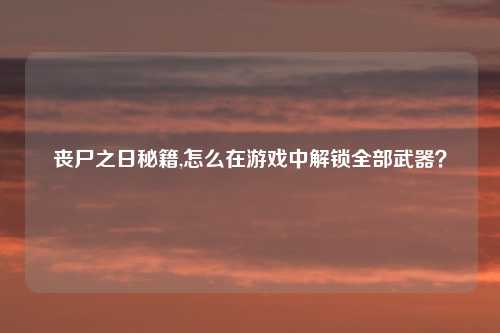 丧尸之日秘籍,怎么在游戏中解锁全部武器？