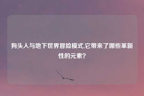 狗头人与地下世界冒险模式,它带来了哪些革新性的元素？