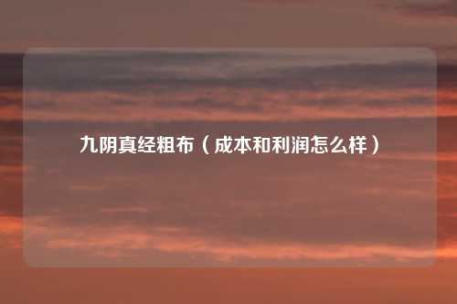 九阴真经粗布（成本和利润怎么样）