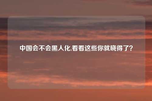 中国会不会黑人化,看看这些你就晓得了？