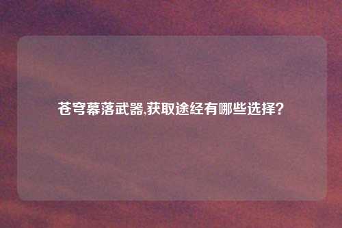 苍穹幕落武器,获取途经有哪些选择？