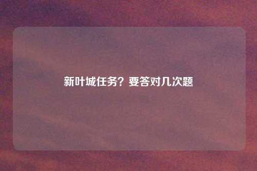 新叶城任务？要答对几次题